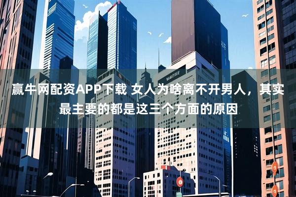 赢牛网配资APP下载 女人为啥离不开男人，其实最主要的都是这三个方面的原因