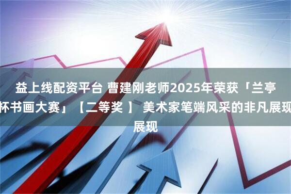 益上线配资平台 曹建刚老师2025年荣获「兰亭杯书画大赛」【二等奖 】 美术家笔端风采的非凡展现