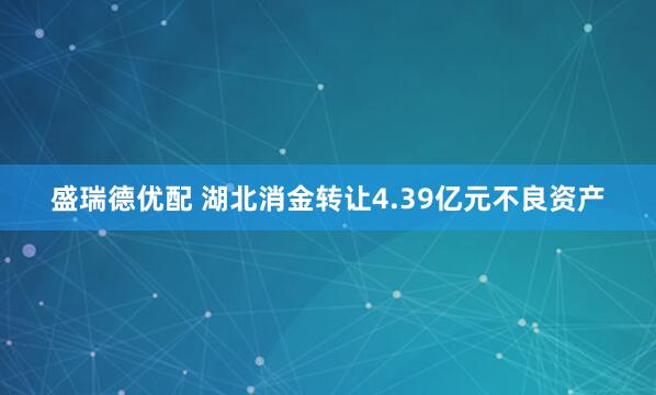 盛瑞德优配 湖北消金转让4.39亿元不良资产