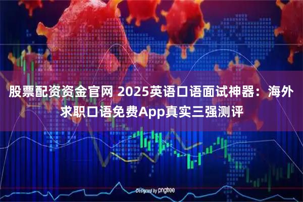 股票配资资金官网 2025英语口语面试神器：海外求职口语免费App真实三强测评