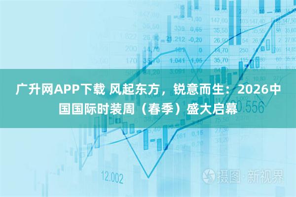 广升网APP下载 风起东方，锐意而生：2026中国国际时装周（春季）盛大启幕