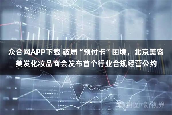 众合网APP下载 破局“预付卡”困境，北京美容美发化妆品商会发布首个行业合规经营公约