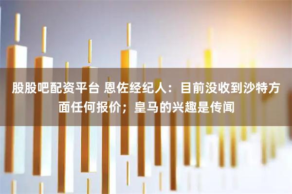 股股吧配资平台 恩佐经纪人：目前没收到沙特方面任何报价；皇马的兴趣是传闻