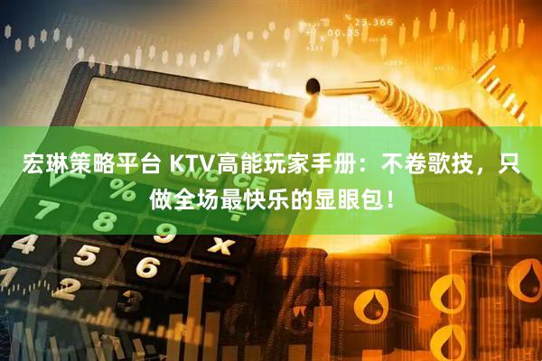 宏琳策略平台 KTV高能玩家手册：不卷歌技，只做全场最快乐的显眼包！