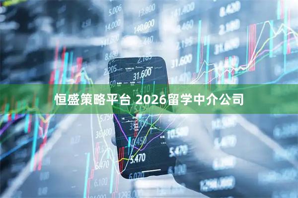 恒盛策略平台 2026留学中介公司