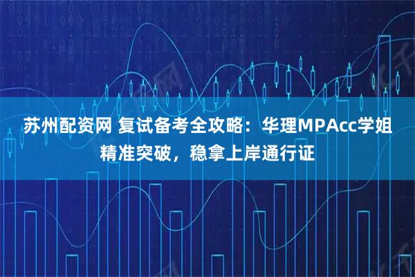 苏州配资网 复试备考全攻略：华理MPAcc学姐精准突破，稳拿上岸通行证