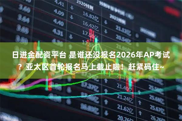 日进金配资平台 是谁还没报名2026年AP考试？亚太区首轮报名马上截止啦！赶紧码住~