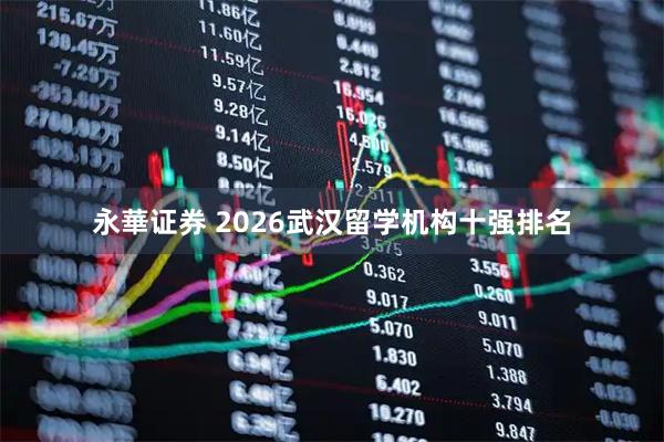 永華证券 2026武汉留学机构十强排名