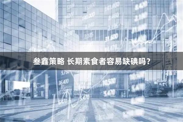 叁鑫策略 长期素食者容易缺碘吗？