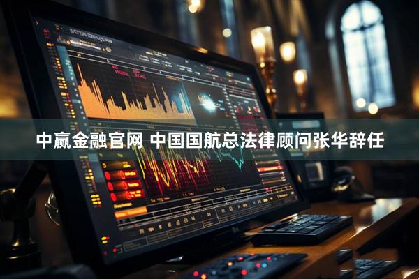 中赢金融官网 中国国航总法律顾问张华辞任