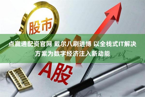 点赢通配资官网 戴尔八刷进博 以全栈式IT解决方案为数字经济注入新动能