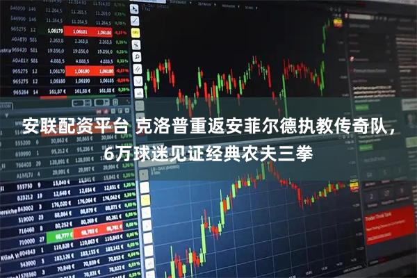安联配资平台 克洛普重返安菲尔德执教传奇队，6万球迷见证经典农夫三拳