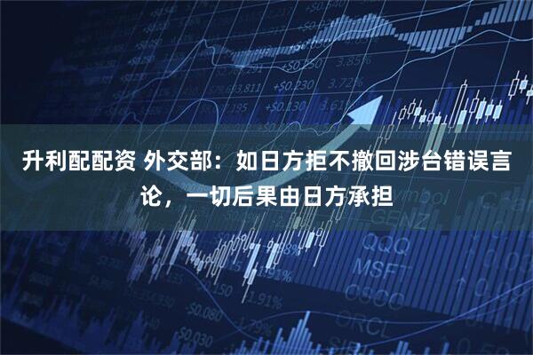 升利配配资 外交部：如日方拒不撤回涉台错误言论，一切后果由日方承担