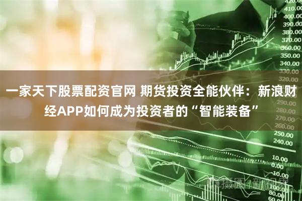 一家天下股票配资官网 期货投资全能伙伴：新浪财经APP如何成为投资者的“智能装备”
