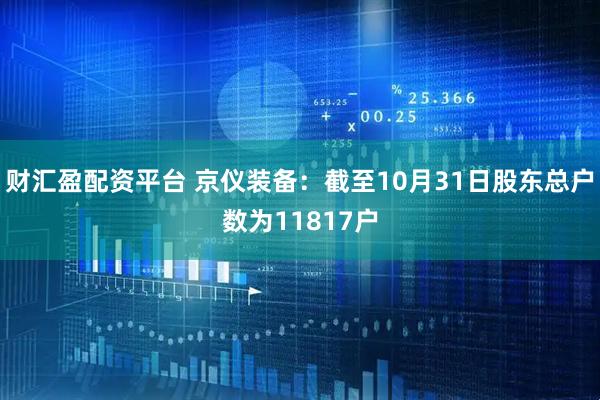 财汇盈配资平台 京仪装备：截至10月31日股东总户数为11817户