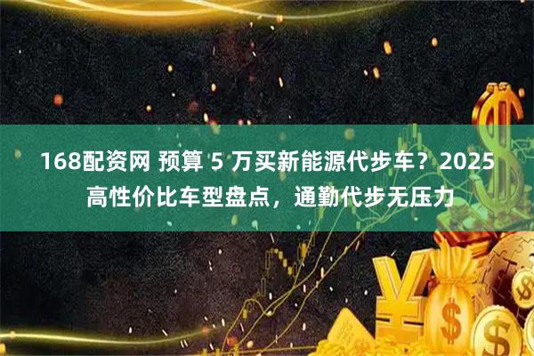 168配资网 预算 5 万买新能源代步车？2025 高性价比车型盘点，通勤代步无压力