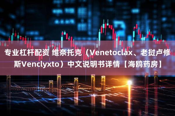 专业杠杆配资 维奈托克（Venetoclax、老挝卢修斯Venclyxto）中文说明书详情【海鸥药房】