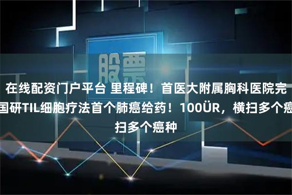 在线配资门户平台 里程碑！首医大附属胸科医院完成国研TIL细胞疗法首个肺癌给药！100
                            <p class=