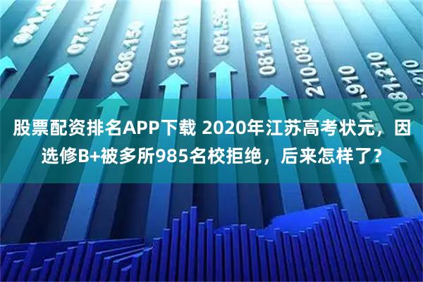 股票配资排名APP下载 2020年江苏高考状元，因选修B+被多所985名校拒绝，后来怎样了？