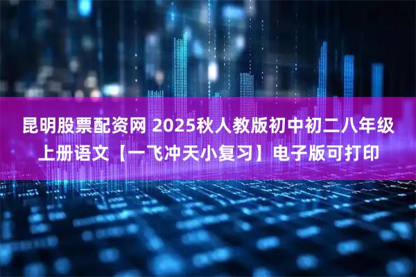 昆明股票配资网 2025秋人教版初中初二八年级上册语文【一飞冲天小复习】电子版可打印