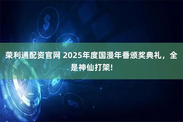 荣利通配资官网 2025年度国漫年番颁奖典礼,全是神仙打架!