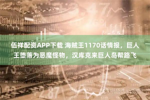 伍祥配资APP下载 海贼王1170话情报，巨人王堕落为恶魔怪物，汉库克来巨人岛帮路飞