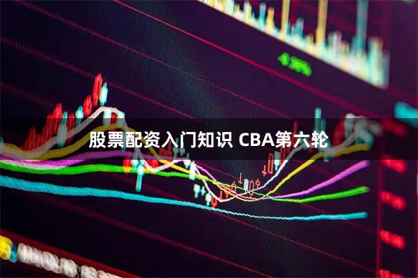股票配资入门知识 CBA第六轮