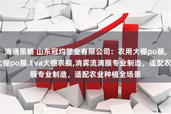 海通策略 山东冠均塑业有限公司：农用大棚po膜,塑料大棚膜,大棚po膜,Eva大棚农膜,消雾流滴膜专业制造，适配农业种植全场景
