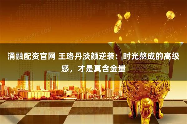 涌融配资官网 王珞丹淡颜逆袭：时光熬成的高级感，才是真含金量