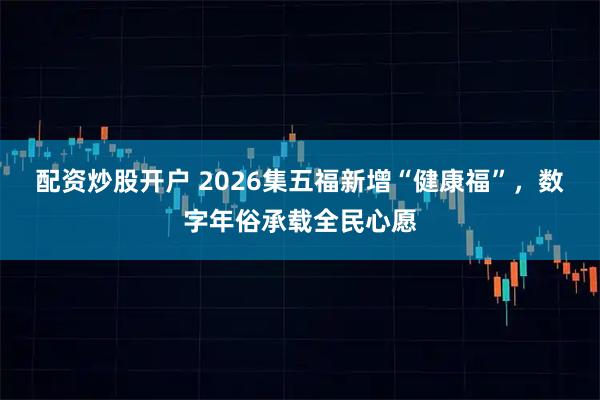 配资炒股开户 2026集五福新增“健康福”，数字年俗承载全民心愿