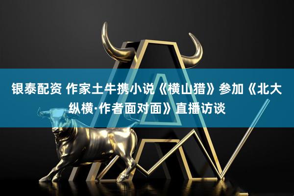 银泰配资 作家土牛携小说《横山猎》参加《北大纵横·作者面对面》直播访谈