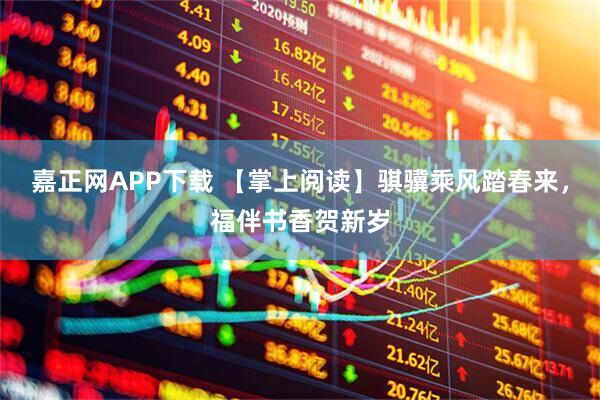 嘉正网APP下载 【掌上阅读】骐骥乘风踏春来，福伴书香贺新岁