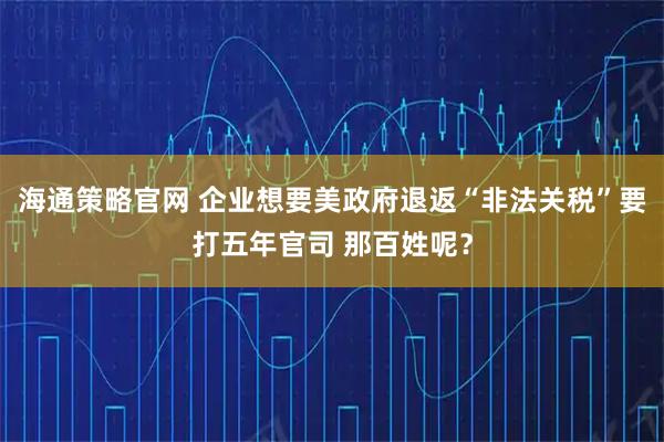 海通策略官网 企业想要美政府退返“非法关税”要打五年官司 那百姓呢？
