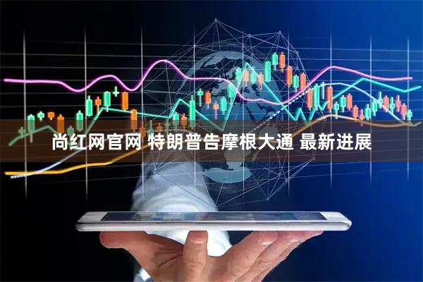 尚红网官网 特朗普告摩根大通 最新进展