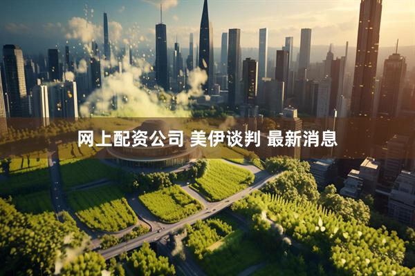网上配资公司 美伊谈判 最新消息