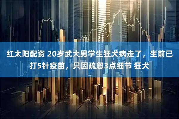 红太阳配资 20岁武大男学生狂犬病走了，生前已打5针疫苗，只因疏忽3点细节 狂犬