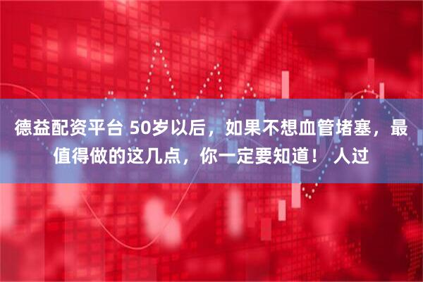 德益配资平台 50岁以后，如果不想血管堵塞，最值得做的这几点，你一定要知道！ 人过