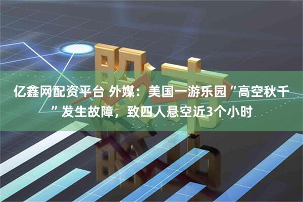 亿鑫网配资平台 外媒：美国一游乐园“高空秋千”发生故障，致四人悬空近3个小时