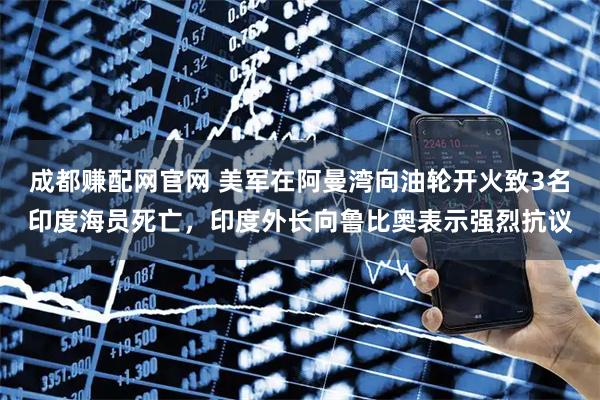 成都赚配网官网 美军在阿曼湾向油轮开火致3名印度海员死亡，印度外长向鲁比奥表示强烈抗议