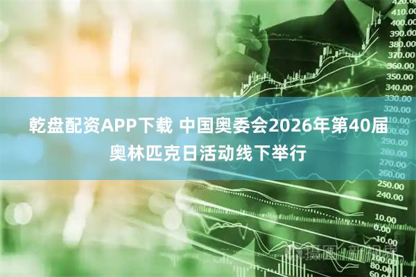 乾盘配资APP下载 中国奥委会2026年第40届奥林匹克日活动线下举行