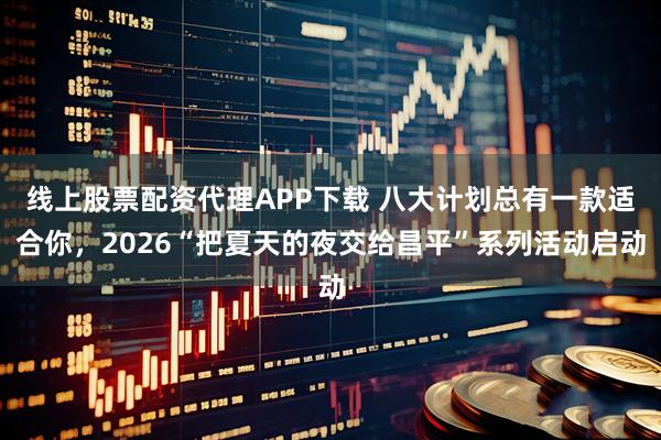 线上股票配资代理APP下载 八大计划总有一款适合你，2026“把夏天的夜交给昌平”系列活动启动