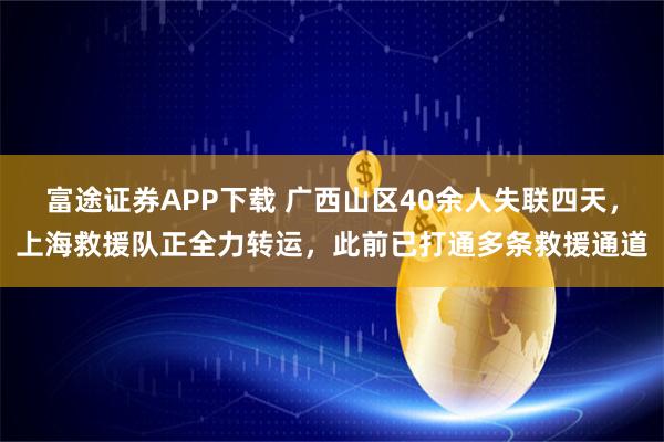 富途证券APP下载 广西山区40余人失联四天，上海救援队正全力转运，此前已打通多条救援通道