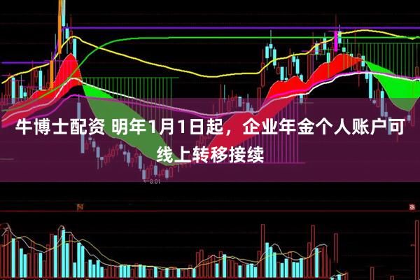 牛博士配资 明年1月1日起，企业年金个人账户可线上转移接续