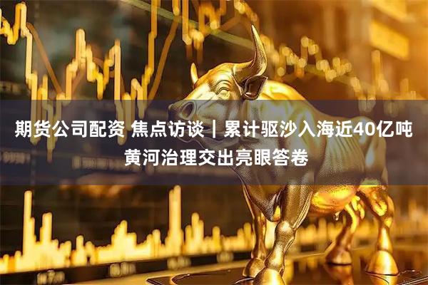 期货公司配资 焦点访谈｜累计驱沙入海近40亿吨 黄河治理交出亮眼答卷