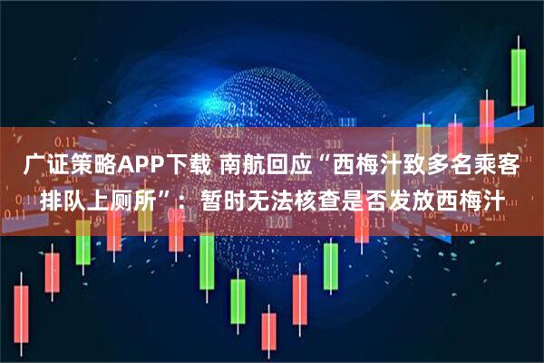 广证策略APP下载 南航回应“西梅汁致多名乘客排队上厕所”：暂时无法核查是否发放西梅汁