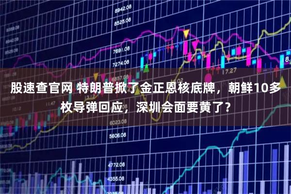 股速查官网 特朗普掀了金正恩核底牌，朝鲜10多枚导弹回应，深圳会面要黄了？