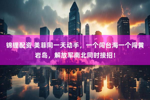 锦锂配资 美菲同一天动手，一个闯台海一个闯黄岩岛，解放军南北同时接招！