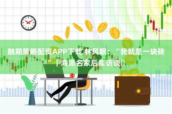 融期策略配资APP下载 林风眠：“我就是一块砖”｜海派名家后辈访谈⑪