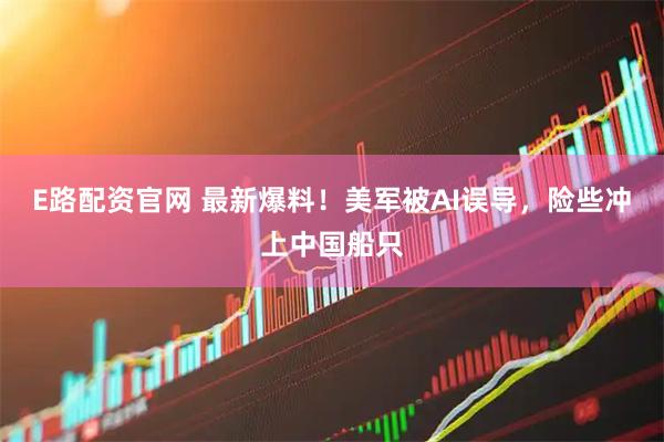E路配资官网 最新爆料！美军被AI误导，险些冲上中国船只