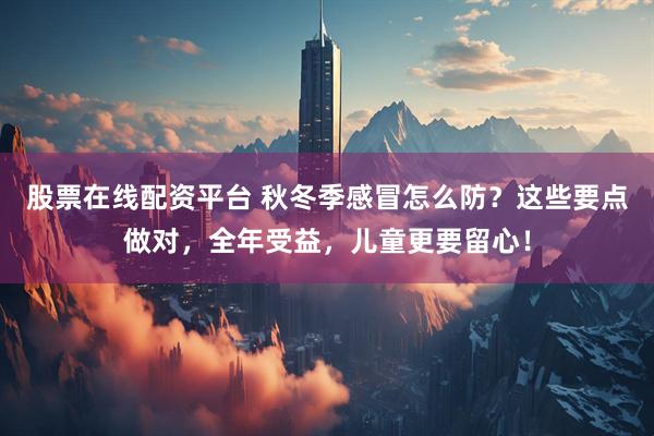 股票在线配资平台 秋冬季感冒怎么防？这些要点做对，全年受益，儿童更要留心！